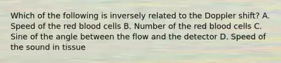 Which of the following is inversely related to the Doppler shift? A. Speed of the red blood cells B. Number of the red blood cells C. Sine of the angle between the flow and the detector D. Speed of the sound in tissue