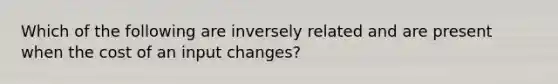 Which of the following are inversely related and are present when the cost of an input changes?