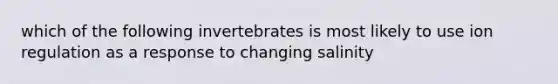 which of the following invertebrates is most likely to use ion regulation as a response to changing salinity