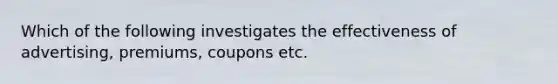 Which of the following investigates the effectiveness of advertising, premiums, coupons etc.