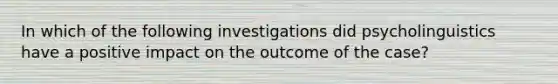 In which of the following investigations did psycholinguistics have a positive impact on the outcome of the case?