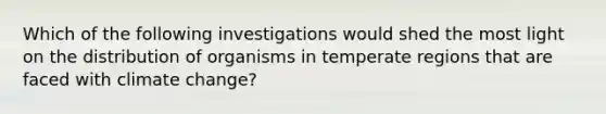 Which of the following investigations would shed the most light on the distribution of organisms in temperate regions that are faced with climate change?