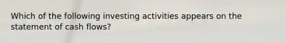 Which of the following investing activities appears on the statement of cash flows?