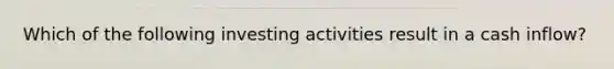 Which of the following investing activities result in a cash inflow?