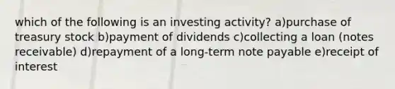 which of the following is an investing activity? a)purchase of treasury stock b)payment of dividends c)collecting a loan (notes receivable) d)repayment of a long-term note payable e)receipt of interest