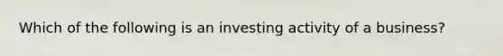 Which of the following is an investing activity of a business?