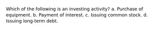 Which of the following is an investing activity? a. Purchase of equipment. b. Payment of interest. c. Issuing common stock. d. Issuing long-term debt.