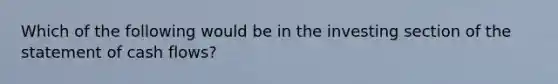 Which of the following would be in the investing section of the statement of cash flows?