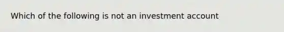 Which of the following is not an investment account