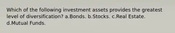 Which of the following investment assets provides the greatest level of diversification? a.Bonds. b.Stocks. c.Real Estate. d.Mutual Funds.