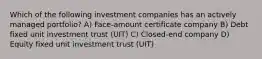 Which of the following investment companies has an actively managed portfolio? A) Face-amount certificate company B) Debt fixed unit investment trust (UIT) C) Closed-end company D) Equity fixed unit investment trust (UIT)