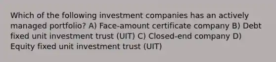 Which of the following investment companies has an actively managed portfolio? A) Face-amount certificate company B) Debt fixed unit investment trust (UIT) C) Closed-end company D) Equity fixed unit investment trust (UIT)