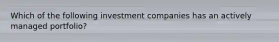 Which of the following investment companies has an actively managed portfolio?