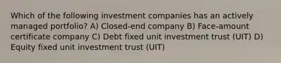 Which of the following investment companies has an actively managed portfolio? A) Closed-end company B) Face-amount certificate company C) Debt fixed unit investment trust (UIT) D) Equity fixed unit investment trust (UIT)