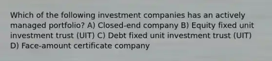 Which of the following investment companies has an actively managed portfolio? A) Closed-end company B) Equity fixed unit investment trust (UIT) C) Debt fixed unit investment trust (UIT) D) Face-amount certificate company