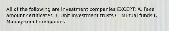 All of the following are investment companies EXCEPT: A. Face amount certificates B. Unit investment trusts C. Mutual funds D. Management companies