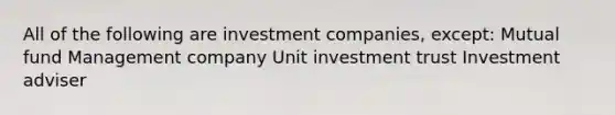 All of the following are investment companies, except: Mutual fund Management company Unit investment trust Investment adviser