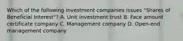 Which of the following investment companies issues "Shares of Beneficial Interest"? A. Unit investment trust B. Face amount certificate company C. Management company D. Open-end management company