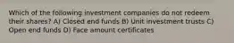 Which of the following investment companies do not redeem their shares? A) Closed end funds B) Unit investment trusts C) Open end funds D) Face amount certificates