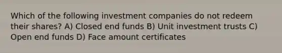 Which of the following investment companies do not redeem their shares? A) Closed end funds B) Unit investment trusts C) Open end funds D) Face amount certificates