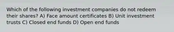 Which of the following investment companies do not redeem their shares? A) Face amount certificates B) Unit investment trusts C) Closed end funds D) Open end funds