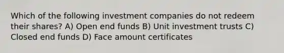 Which of the following investment companies do not redeem their shares? A) Open end funds B) Unit investment trusts C) Closed end funds D) Face amount certificates