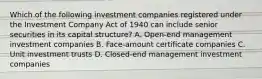 Which of the following investment companies registered under the Investment Company Act of 1940 can include senior securities in its capital structure? A. Open-end management investment companies B. Face-amount certificate companies C. Unit investment trusts D. Closed-end management investment companies