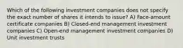 Which of the following investment companies does not specify the exact number of shares it intends to issue? A) Face-amount certificate companies B) Closed-end management investment companies C) Open-end management investment companies D) Unit investment trusts