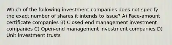 Which of the following investment companies does not specify the exact number of shares it intends to issue? A) Face-amount certificate companies B) Closed-end management investment companies C) Open-end management investment companies D) Unit investment trusts