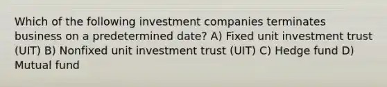 Which of the following investment companies terminates business on a predetermined date? A) Fixed unit investment trust (UIT) B) Nonfixed unit investment trust (UIT) C) Hedge fund D) Mutual fund