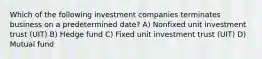 Which of the following investment companies terminates business on a predetermined date? A) Nonfixed unit investment trust (UIT) B) Hedge fund C) Fixed unit investment trust (UIT) D) Mutual fund