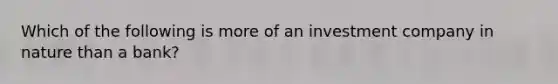 Which of the following is more of an investment company in nature than a bank?