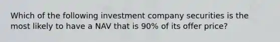 Which of the following investment company securities is the most likely to have a NAV that is 90% of its offer price?