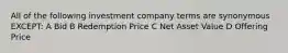 All of the following investment company terms are synonymous EXCEPT: A Bid B Redemption Price C Net Asset Value D Offering Price