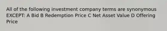 All of the following investment company terms are synonymous EXCEPT: A Bid B Redemption Price C Net Asset Value D Offering Price