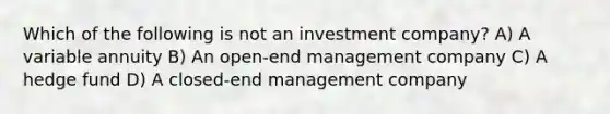 Which of the following is not an investment company? A) A variable annuity B) An open-end management company C) A hedge fund D) A closed-end management company