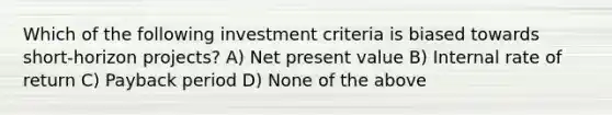 Which of the following investment criteria is biased towards short-horizon projects? A) Net present value B) Internal rate of return C) Payback period D) None of the above