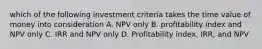 which of the following investment criteria takes the time value of money into consideration A. NPV only B. profitability index and NPV only C. IRR and NPV only D. Profitability index, IRR, and NPV