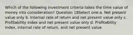 Which of the following investment criteria takes the time value of money into consideration? Question 18Select one:a. Net present value only b. Internal rate of return and net present value only c. Profitability index and net present value only d. Profitability index, internal rate of return, and net present value