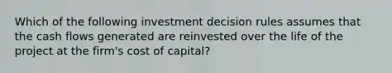 Which of the following investment decision rules assumes that the cash flows generated are reinvested over the life of the project at the firm's cost of capital?