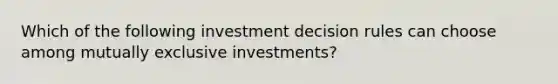 Which of the following investment decision rules can choose among mutually exclusive investments?