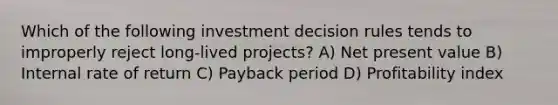 Which of the following investment decision rules tends to improperly reject long-lived projects? A) Net present value B) Internal rate of return C) Payback period D) Profitability index