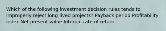 Which of the following investment decision rules tends to improperly reject long-lived projects? Payback period Profitability index Net present value Internal rate of return