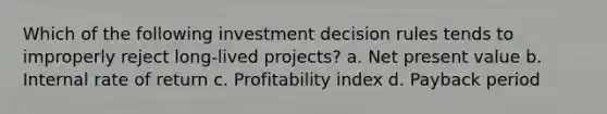 Which of the following investment decision rules tends to improperly reject long-lived projects? a. Net present value b. Internal rate of return c. Profitability index d. Payback period