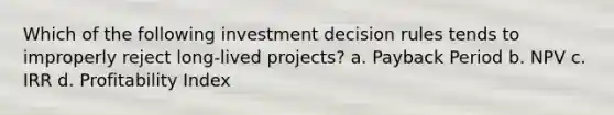 Which of the following investment decision rules tends to improperly reject long-lived projects? a. Payback Period b. NPV c. IRR d. Profitability Index