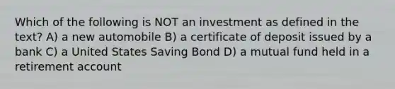 Which of the following is NOT an investment as defined in the text? A) a new automobile B) a certificate of deposit issued by a bank C) a United States Saving Bond D) a mutual fund held in a retirement account