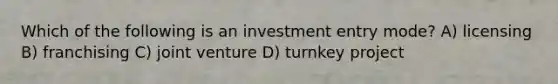 Which of the following is an investment entry mode? A) licensing B) franchising C) joint venture D) turnkey project