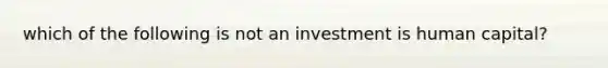 which of the following is not an investment is human capital?