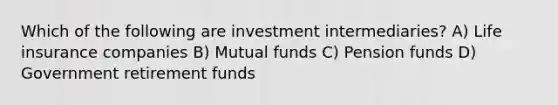 Which of the following are investment intermediaries? A) Life insurance companies B) Mutual funds C) Pension funds D) Government retirement funds