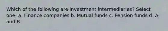 Which of the following are investment intermediaries? Select one: a. Finance companies b. Mutual funds c. Pension funds d. A and B